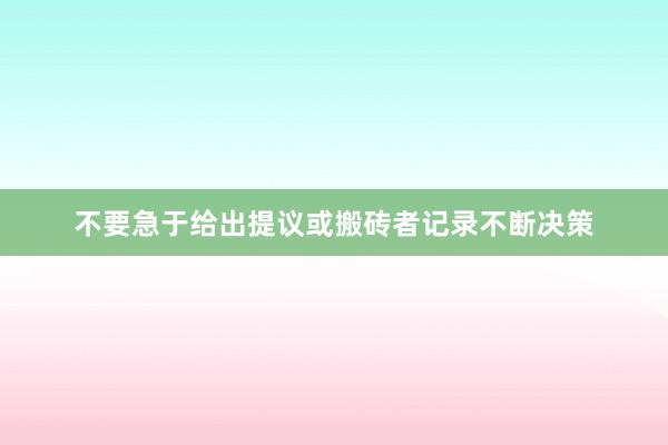 不要急于给出提议或搬砖者记录不断决策