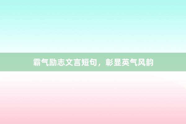 霸气励志文言短句,彰显英气风韵