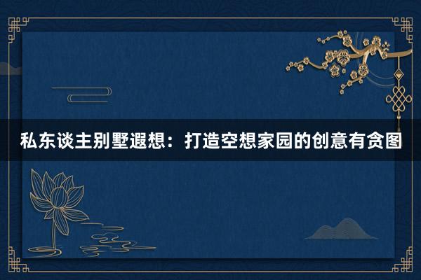 私东谈主别墅遐想：打造空想家园的创意有贪图