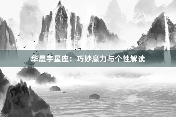华晨宇星座：巧妙魔力与个性解读