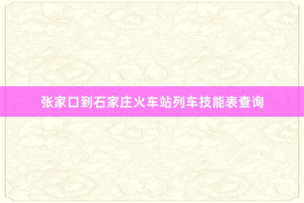 张家口到石家庄火车站列车技能表查询