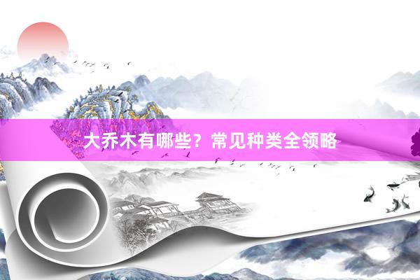 大乔木有哪些？常见种类全领略