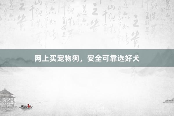 网上买宠物狗，安全可靠选好犬