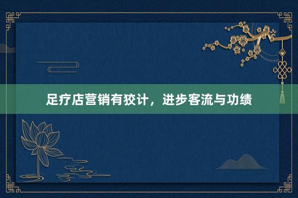 足疗店营销有狡计，进步客流与功绩